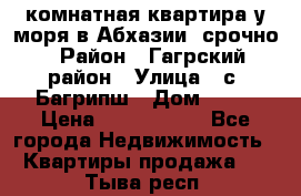 3 комнатная квартира у моря в Абхазии, срочно › Район ­ Гагрский район › Улица ­ с. Багрипш › Дом ­ 75 › Цена ­ 3 000 000 - Все города Недвижимость » Квартиры продажа   . Тыва респ.